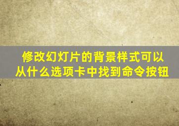 修改幻灯片的背景样式可以从什么选项卡中找到命令按钮