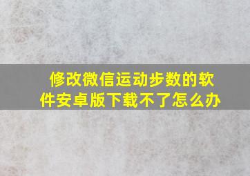 修改微信运动步数的软件安卓版下载不了怎么办