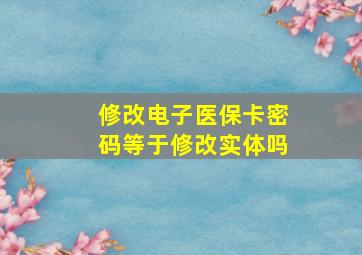 修改电子医保卡密码等于修改实体吗