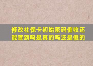 修改社保卡初始密码催收还能查到吗是真的吗还是假的