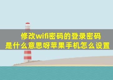 修改wifi密码的登录密码是什么意思呀苹果手机怎么设置