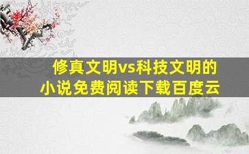 修真文明vs科技文明的小说免费阅读下载百度云