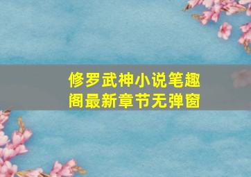 修罗武神小说笔趣阁最新章节无弹窗