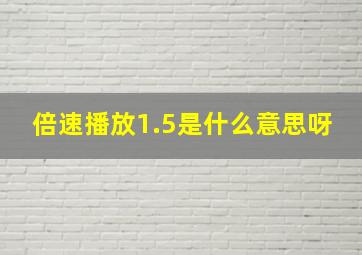 倍速播放1.5是什么意思呀