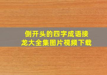 倒开头的四字成语接龙大全集图片视频下载