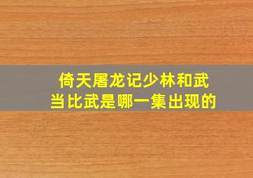 倚天屠龙记少林和武当比武是哪一集出现的