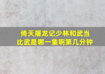 倚天屠龙记少林和武当比武是哪一集啊第几分钟