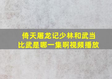 倚天屠龙记少林和武当比武是哪一集啊视频播放