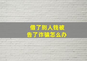 借了别人钱被告了诈骗怎么办