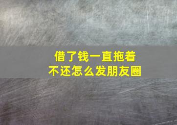 借了钱一直拖着不还怎么发朋友圈