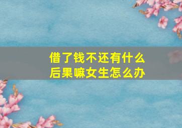 借了钱不还有什么后果嘛女生怎么办