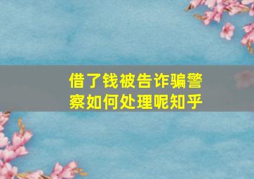 借了钱被告诈骗警察如何处理呢知乎