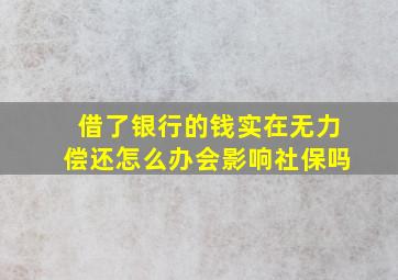 借了银行的钱实在无力偿还怎么办会影响社保吗