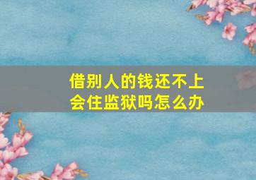 借别人的钱还不上会住监狱吗怎么办