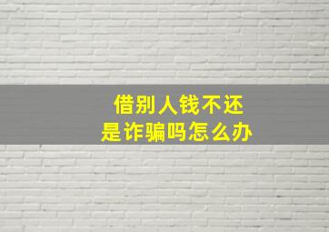 借别人钱不还是诈骗吗怎么办