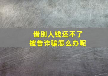 借别人钱还不了被告诈骗怎么办呢