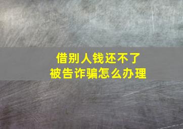 借别人钱还不了被告诈骗怎么办理