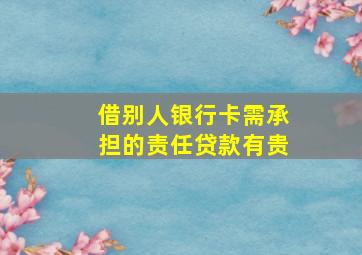 借别人银行卡需承担的责任贷款有贵