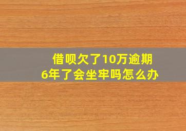 借呗欠了10万逾期6年了会坐牢吗怎么办