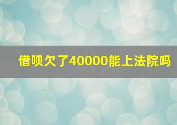 借呗欠了40000能上法院吗