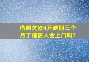 借呗欠款4万逾期三个月了催债人会上门吗?