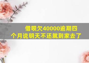 借呗欠40000逾期四个月说明天不还就到家去了