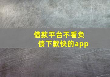 借款平台不看负债下款快的app