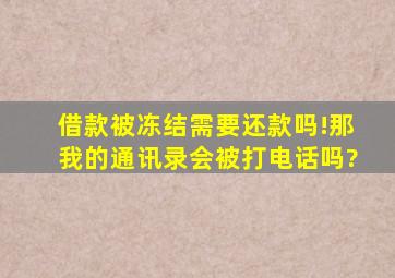 借款被冻结需要还款吗!那我的通讯录会被打电话吗?