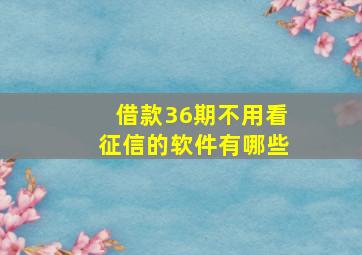 借款36期不用看征信的软件有哪些