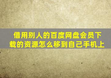 借用别人的百度网盘会员下载的资源怎么移到自己手机上