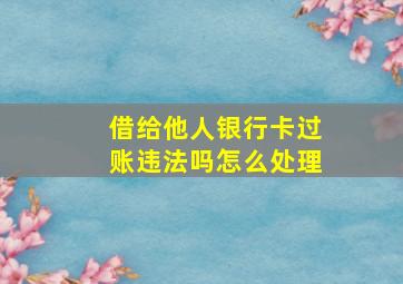 借给他人银行卡过账违法吗怎么处理