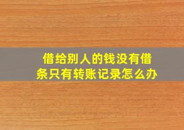 借给别人的钱没有借条只有转账记录怎么办