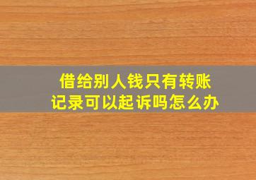 借给别人钱只有转账记录可以起诉吗怎么办