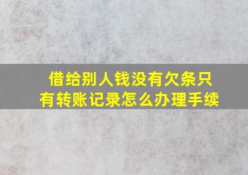 借给别人钱没有欠条只有转账记录怎么办理手续