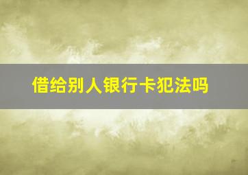 借给别人银行卡犯法吗