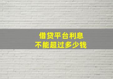 借贷平台利息不能超过多少钱