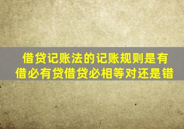 借贷记账法的记账规则是有借必有贷借贷必相等对还是错