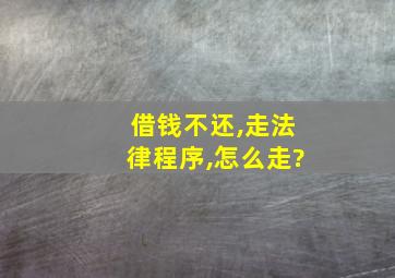 借钱不还,走法律程序,怎么走?