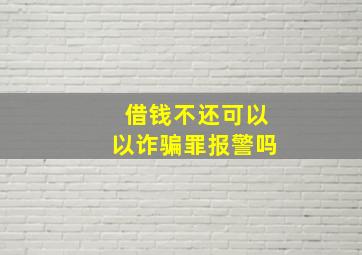 借钱不还可以以诈骗罪报警吗