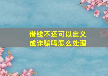 借钱不还可以定义成诈骗吗怎么处理