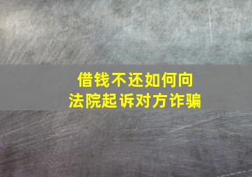 借钱不还如何向法院起诉对方诈骗