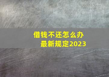 借钱不还怎么办最新规定2023