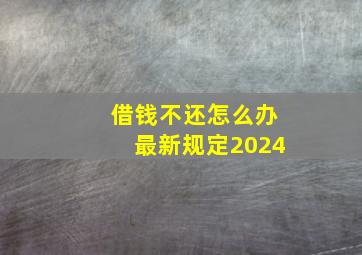 借钱不还怎么办最新规定2024