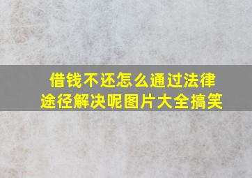 借钱不还怎么通过法律途径解决呢图片大全搞笑