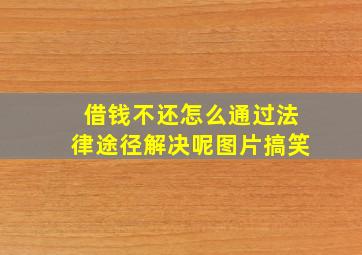 借钱不还怎么通过法律途径解决呢图片搞笑