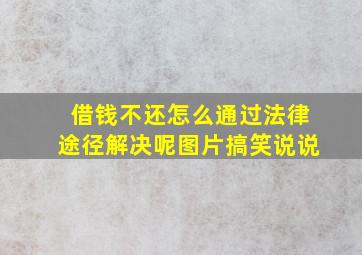 借钱不还怎么通过法律途径解决呢图片搞笑说说