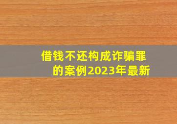 借钱不还构成诈骗罪的案例2023年最新