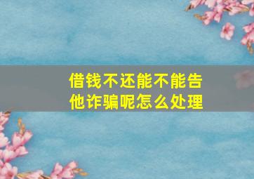 借钱不还能不能告他诈骗呢怎么处理