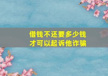 借钱不还要多少钱才可以起诉他诈骗