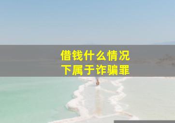 借钱什么情况下属于诈骗罪